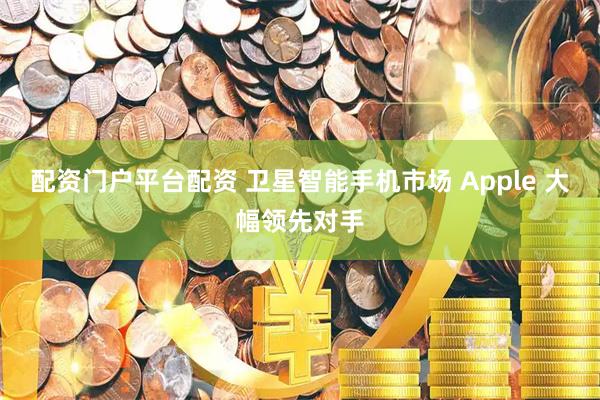 配资门户平台配资 卫星智能手机市场 Apple 大幅领先对手