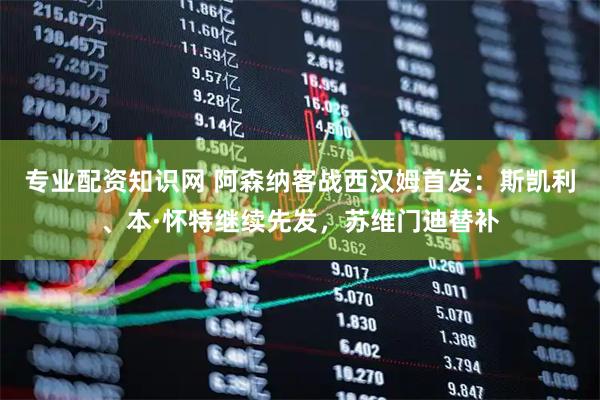 专业配资知识网 阿森纳客战西汉姆首发：斯凯利、本·怀特继续先发，苏维门迪替补
