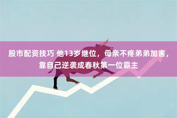 股市配资技巧 他13岁继位，母亲不疼弟弟加害，靠自己逆袭成春秋第一位霸主