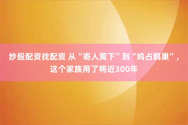 炒股配资找配资 从“寄人篱下”到“鸠占鹊巢”，这个家族用了将近300年