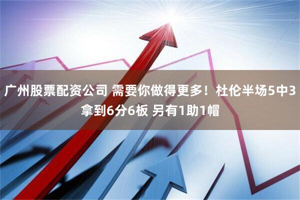 广州股票配资公司 需要你做得更多！杜伦半场5中3拿到6分6板 另有1助1帽