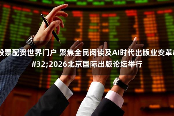 股票配资世界门户 聚焦全民阅读及AI时代出版业变革 2026北京国际出版论坛举行
