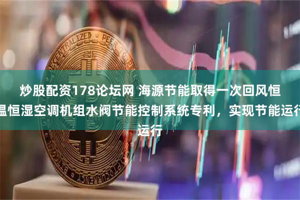 炒股配资178论坛网 海源节能取得一次回风恒温恒湿空调机组水阀节能控制系统专利，实现节能运行