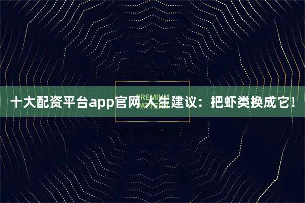 十大配资平台app官网 人生建议：把虾类换成它！