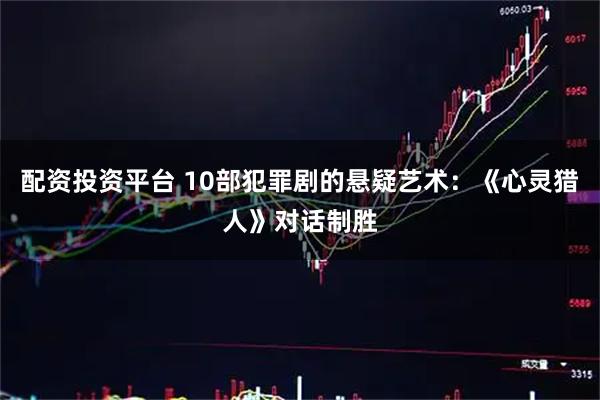 配资投资平台 10部犯罪剧的悬疑艺术：《心灵猎人》对话制胜