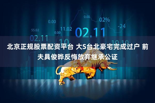 北京正规股票配资平台 大S台北豪宅完成过户 前夫具俊晔反悔放弃继承公证