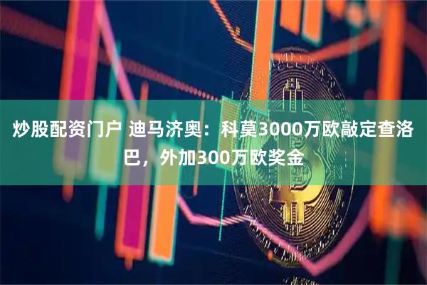 炒股配资门户 迪马济奥：科莫3000万欧敲定查洛巴，外加300万欧奖金