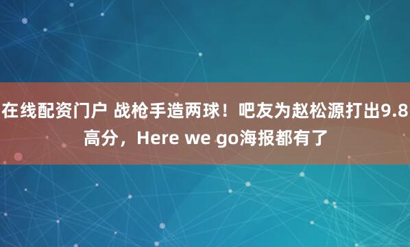在线配资门户 战枪手造两球！吧友为赵松源打出9.8高分，Here we go海报都有了