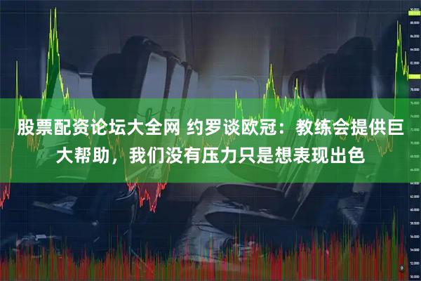 股票配资论坛大全网 约罗谈欧冠：教练会提供巨大帮助，我们没有压力只是想表现出色