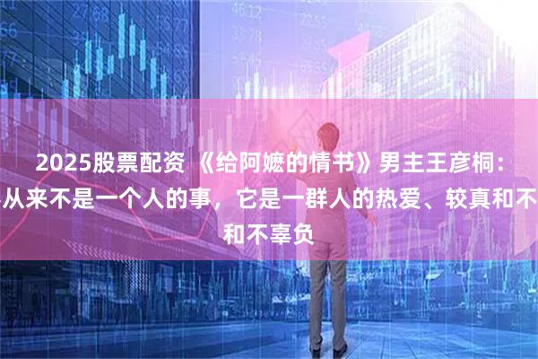 2025股票配资 《给阿嬷的情书》男主王彦桐：电影从来不是一个人的事，它是一群人的热爱、较真和不辜负