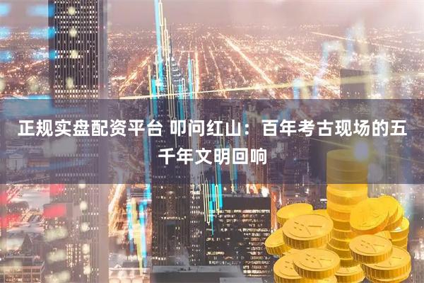 正规实盘配资平台 叩问红山：百年考古现场的五千年文明回响