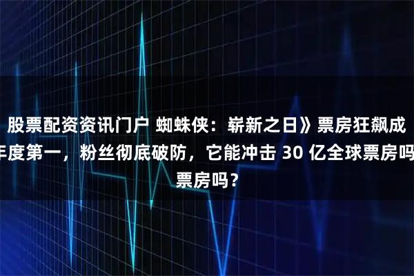 股票配资资讯门户 蜘蛛侠：崭新之日》票房狂飙成年度第一，粉丝彻底破防，它能冲击 30 亿全球票房吗？