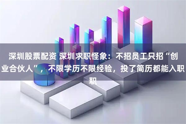 深圳股票配资 深圳求职怪象：不招员工只招“创业合伙人”，不限学历不限经验，投了简历都能入职