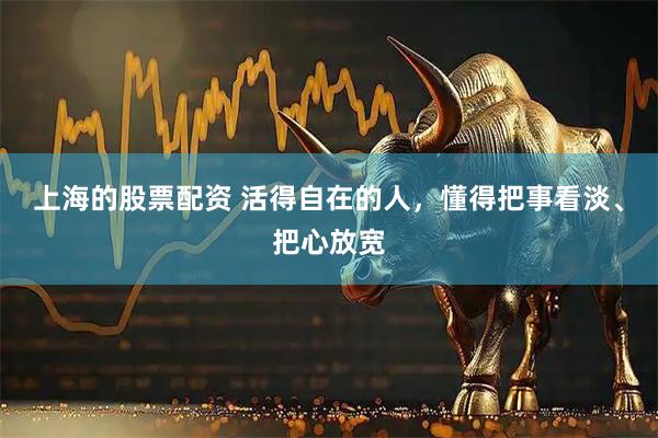 上海的股票配资 活得自在的人，懂得把事看淡、把心放宽