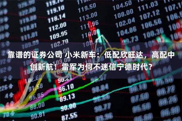 靠谱的证券公司 小米新车：低配欣旺达，高配中创新航！雷军为何不迷信宁德时代？