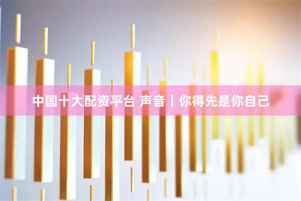 中国十大配资平台 声音｜你得先是你自己