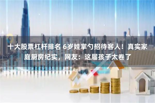 十大股票杠杆排名 6岁娃掌勺招待客人!真实家庭厨房纪实,网友:这届孩子太卷了