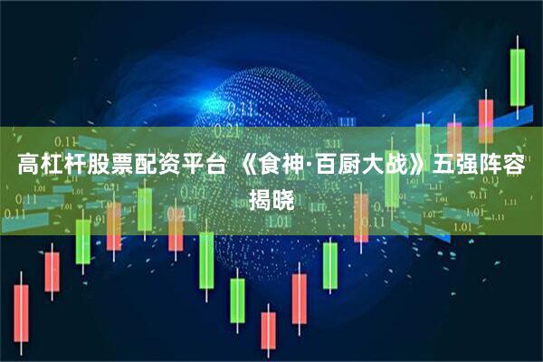 高杠杆股票配资平台 《食神·百厨大战》五强阵容揭晓