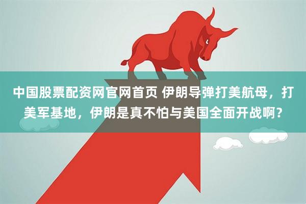 中国股票配资网官网首页 伊朗导弹打美航母，打美军基地，伊朗是真不怕与美国全面开战啊？