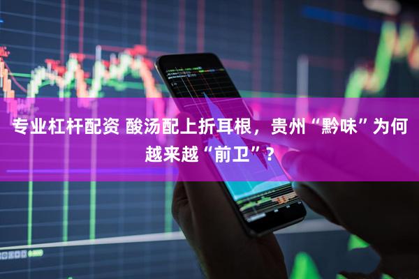 专业杠杆配资 酸汤配上折耳根,贵州“黔味”为何越来越“前卫”?