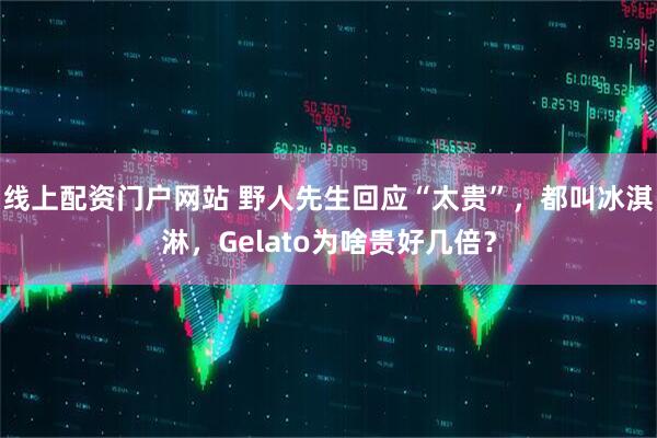 线上配资门户网站 野人先生回应“太贵”，都叫冰淇淋，Gelato为啥贵好几倍？